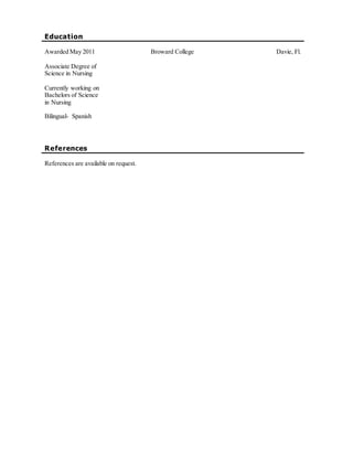 Education
Awarded May 2011
Associate Degree of
Science in Nursing
Currently working on
Bachelors of Science
in Nursing
Bilingual- Spanish
Broward College Davie, Fl.
References
References are available on request.
 