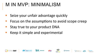 M IN MVP: MINIMALISM
§  Seize	your	unfair	advantage	quickly		
§  Focus	on	the	assumpAons	to	avoid	scope	creep		
§  Stay	true	to	your	product	DNA		
§  Keep	it	simple	and	experimental	
 