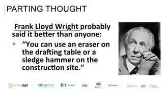 PARTING THOUGHT
 Frank	Lloyd	Wright	probably	
said	it	beNer	than	anyone:		
§  “You	can	use	an	eraser	on	
the	draQing	table	or	a	
sledge	hammer	on	the	
construc6on	site.”		
 