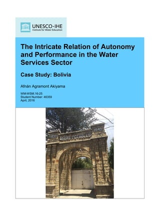 Click here to insert picture
The Intricate Relation of Autonomy
and Performance in the Water
Services Sector
Case Study: Bolivia
Afnán Agramont Akiyama
WM-WSM.16-25
Student Number: 46359
April, 2016
 