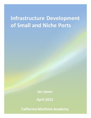 Infrastructure Development
of Small and Niche Ports
Ian Jason
April 2015
California Maritime Academy
 