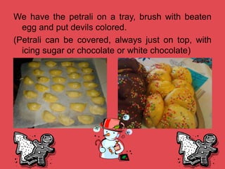 We have the petrali on a tray, brush with beaten
egg and put devils colored.
(Petrali can be covered, always just on top, with
icing sugar or chocolate or white chocolate)
 