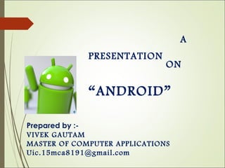 Prepared by :-
VIVEK GAUTAM
MASTER OF COMPUTER APPLICATIONS
Uic.15mca8191@gmail.com
A
PRESENTATION
ON
“ANDROID”
 