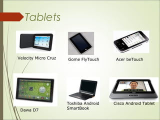 Tablets
Velocity Micro Cruz Gome FlyTouch Acer beTouch
Dawa D7
Toshiba Android
SmartBook
Cisco Android Tablet
 