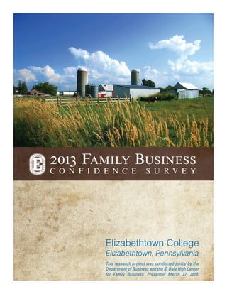 This research project was conducted jointly by the
Department of Business and the S. Dale High Center
for Family Business. Presented March 27, 2013.
Elizabethtown College
Elizabethtown, Pennsylvania
2013 Family Business
C o n f i d e n c e S u r v e y
 
