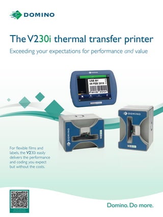 TheV230i thermal transfer printer
Exceeding your expectations for performance and value
For flexible films and
labels, the V230i easily
delivers the performance
and coding you expect
but without the costs.
Scan the code to find
out more aboutV-Series
 