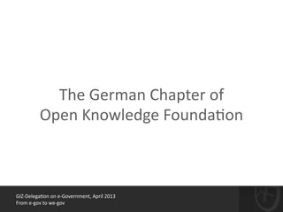 GIZ-­‐Delega*on	
  on	
  e-­‐Government,	
  April	
  2013	
  
From	
  e-­‐gov	
  to	
  we-­‐gov
The	
  German	
  Chapter	
  of
Open	
  Knowledge	
  Founda*on
 