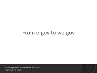 GIZ-­‐Delega*on	
  on	
  e-­‐Government,	
  April	
  2013	
  
From	
  e-­‐gov	
  to	
  we-­‐gov
From	
  e-­‐gov	
  to	
  we-­‐gov
 