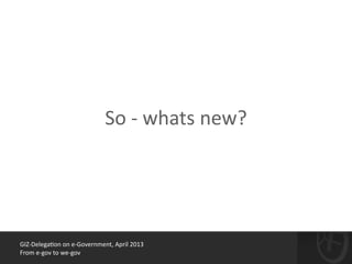 GIZ-­‐Delega*on	
  on	
  e-­‐Government,	
  April	
  2013	
  
From	
  e-­‐gov	
  to	
  we-­‐gov
So	
  -­‐	
  whats	
  new?
 