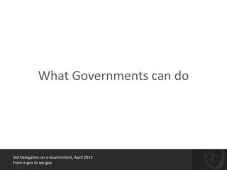 GIZ-­‐Delega*on	
  on	
  e-­‐Government,	
  April	
  2013	
  
From	
  e-­‐gov	
  to	
  we-­‐gov
What	
  Governments	
  can	
  do
 