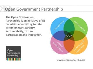 !
The	
  Open	
  Government	
  
Partnership	
  is	
  an	
  ini*a*ve	
  of	
  56	
  
countries	
  commiwng	
  to	
  take	
  
ac*on	
  on	
  transparency,	
  
accountability,	
  ci*zen	
  
par*cipa*on	
  and	
  innova*on.
www.opengovpartnership.org
Open	
  Government	
  Partnership	
  
 