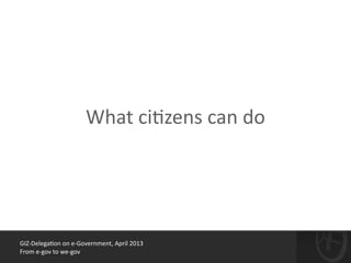GIZ-­‐Delega*on	
  on	
  e-­‐Government,	
  April	
  2013	
  
From	
  e-­‐gov	
  to	
  we-­‐gov
What	
  ci*zens	
  can	
  do
 