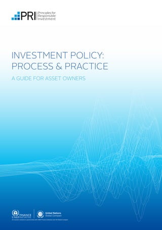 INVESTMENT POLICY:
PROCESS & PRACTICE
A GUIDE FOR ASSET OWNERS
An investor initiative in partnership with UNEP Finance Initiative and UN Global Compact
 