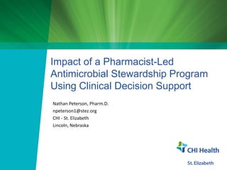 Impact of a Pharmacist-Led
Antimicrobial Stewardship Program
Using Clinical Decision Support
Nathan Peterson, Pharm.D.
npeterson1@stez.org
CHI - St. Elizabeth
Lincoln, Nebraska
 