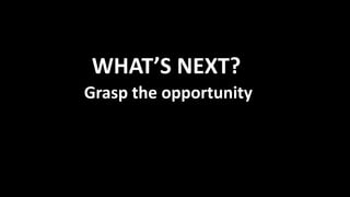 WHAT’S NEXT?
Grasp the opportunity