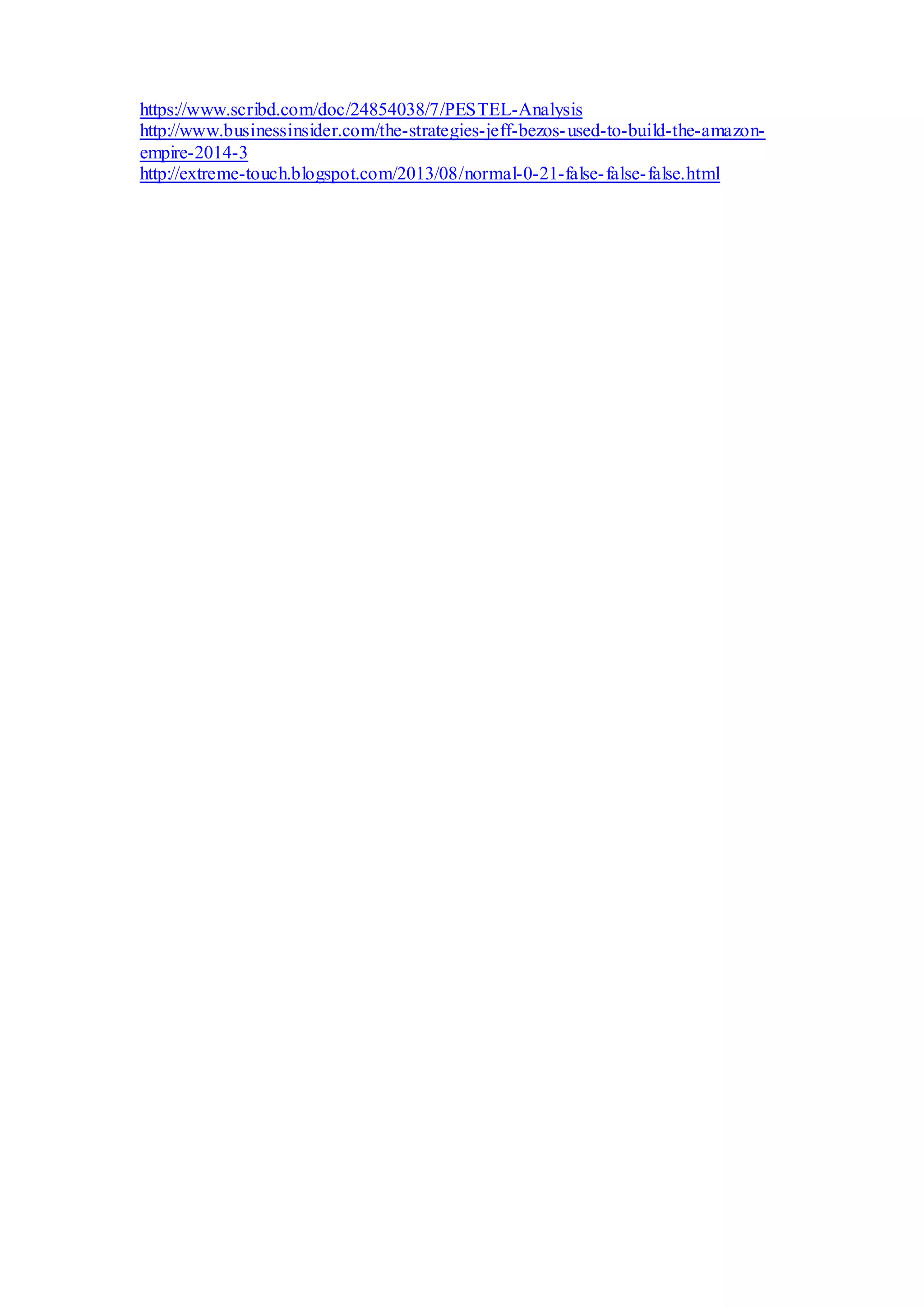 https://www.scribd.com/doc/24854038/7/PESTEL-Analysis
http://www.businessinsider.com/the-strategies-jeff-bezos-used-to-build-the-amazon-
empire-2014-3
http://extreme-touch.blogspot.com/2013/08/normal-0-21-false-false-false.html
 