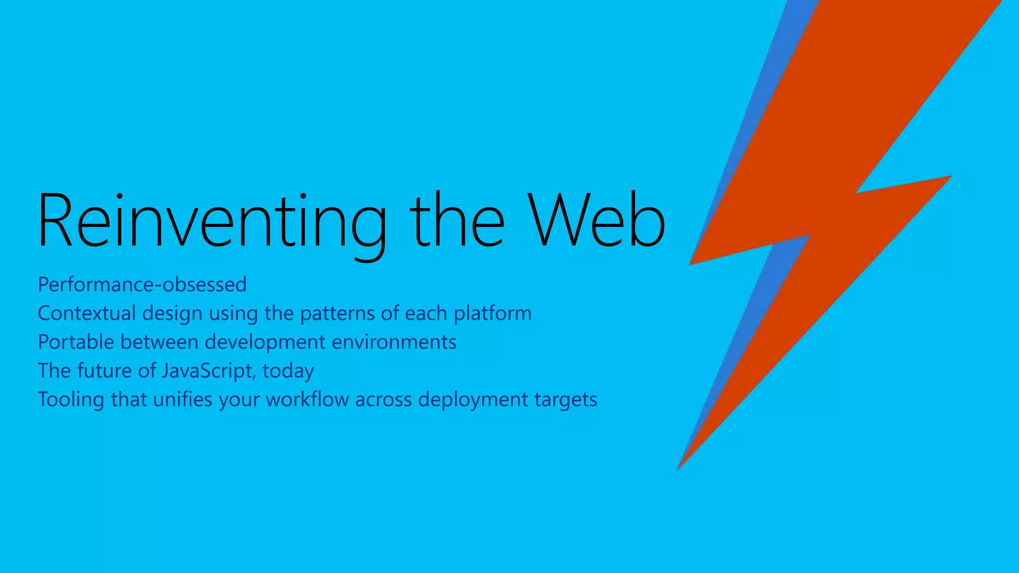 Performance-obsessed
Contextual design using the patterns of each platform
Portable between development environments
The future of JavaScript, today
Tooling that unifies your workflow across deployment targets