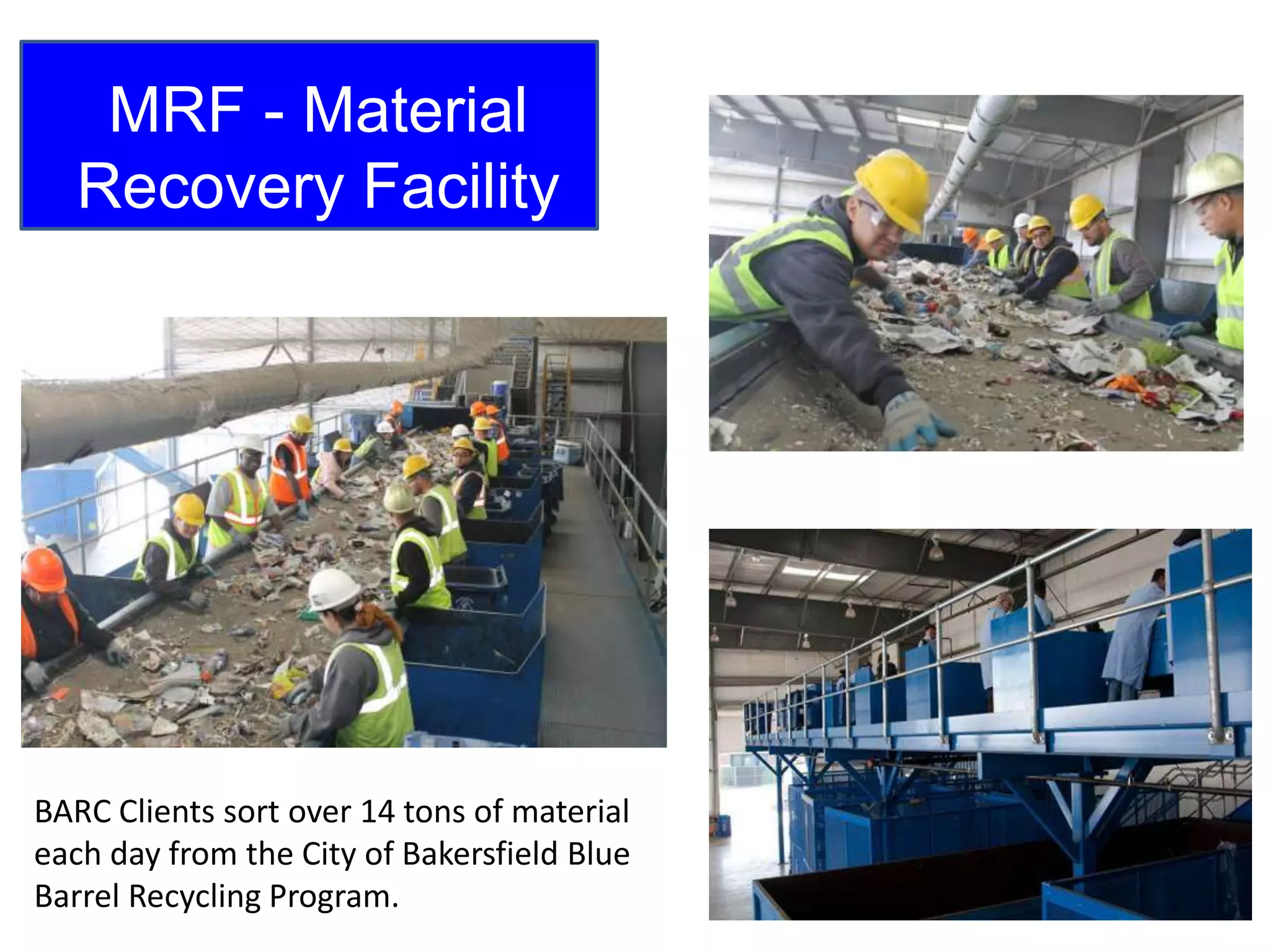 MRF - Material
Recovery Facility
BARC Clients sort over 14 tons of material
each day from the City of Bakersfield Blue
Barrel Recycling Program.
 