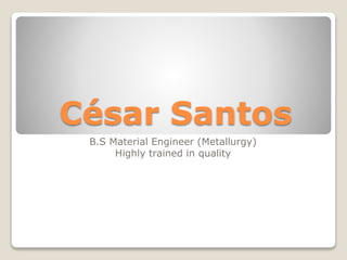 César Santos
B.S Material Engineer (Metallurgy)
Highly trained in quality
 