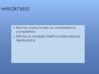 weakness
 Not too many routes as compared to
competitors
 Still has to establish itself on international
destinations
 