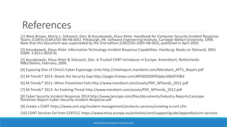 References
[1] West-Brown, Moira J.; Stikvoort, Don; & Kossakowski, Klaus-Peter. Handbook for Computer Security Incident Response
Teams (CSIRTs) (CMU/SEI-98-HB-001). Pittsburgh, PA: Software Engineering Institute, Carnegie Mellon University, 1998.
Note that this document was superceded by the 2nd edition (CMU/SEI-2003-HB-002), published in April 2003.
[2] Kossakowski, Klaus-Peter. Information Technology Incident Response Capabilities. Hamburg: Books on Demand, 2001
(ISBN: 3-8311-0059-4).
[3] Kossakowski; Klaus-Peter & Stikvoort, Don. A Trusted CSIRT Introducer in Europe. Amersfoort, Netherlands:
M&I/Stelvio, February, 2000.
[4] Exposing One of China’s Cyber Espionage Units http://intelreport.mandiant.com/Mandiant_APT1_Report.pdf
[5] M-Trends® 2013: Attack the Security Gap http://pages.fireeye.com/MF0D0O0PDVp6y106k0TI0B3
[6] M-Trends® 2011: When Prevention Fails http://www.mandiant.com/assets/PDF_MTrends_2011.pdf
[7] M-Trends® 2012: An Evolving Threat http://www.mandiant.com/assets/PDF_MTrends_2012.pdf
[8] Cyber Security Incident Response 2014 http://www.lancope.com/files/documents/Industry-Reports/Lancope-
Ponemon-Report-Cyber-Security-Incident-Response.pdf
[9] Create a CSIRT https://www.cert.org/incident-management/products-services/creating-a-csirt.cfm
[10] CSIRT Services list from CERT/CC https://www.enisa.europa.eu/activities/cert/support/guide/appendix/csirt-services
BGA INFORMATION SECURITY & CONSULTING
 
