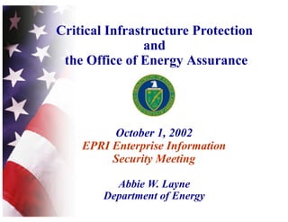 Critical Infrastructure Protection
and
the Office of Energy Assurance
Abbie W. Layne
Department of Energy
October 1, 2002
EPRI Enterprise Information
Security Meeting
 