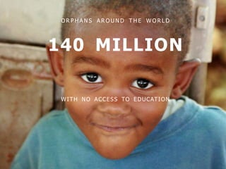 O R P H A N S A R O U N D T H E W O R L D
WITH NO ACCESS TO EDUCATION
140 MILLION
 