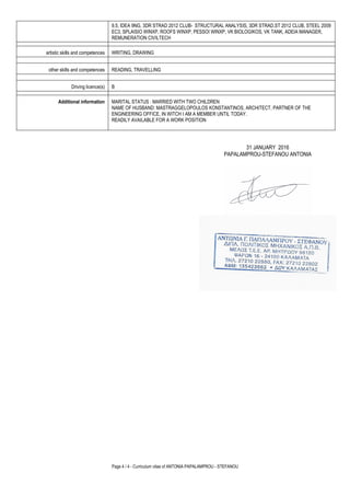 Page 4 / 4 - Curriculum vitae of ANTONIA PAPALAMPROU - STEFANOU
9.5, IDEA 9NG, 3DR STRAD 2012 CLUB- STRUCTURAL ANALYSIS, 3DR STRAD.ST 2012 CLUB, STEEL 2009
EC3, SPLAISIO WINXP, ROOFS WINXP, PESSOI WINXP, VK BIOLOGIKOS, VK TANK, ADEIA MANAGER,
REMUNERATION CIVILTECH
artistic skills and competences WRITING, DRAWING
other skills and competences READING, TRAVELLING
Driving licence(s) B
Additional information MARITAL STATUS : MARRIED WITH TWO CHILDREN
NAME OF HUSBAND: MASTRAGGELOPOULOS KONSTANTINOS, ARCHITECT, PARTNER OF THE
ENGINEERING OFFICE, IN WITCH I AM A MEMBER UNTIL TODAY.
READILY AVAILABLE FOR A WORK POSITION
31 JANUARY 2016
PAPALAMPROU-STEFANOU ANTONIA
 