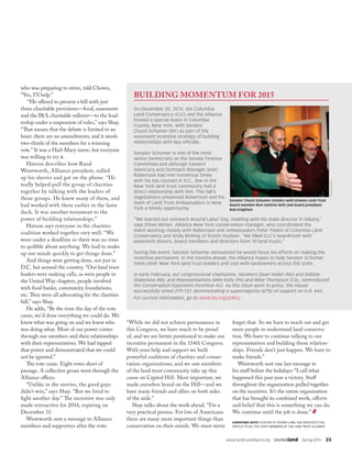 www.landtrustalliance.org  SAVINGland  Spring 2015  23
who was preparing to retire, told Chown,
“Yes, I’ll help.”
“He offered to present a bill with just
three charitable provisions—food, easements
and the IRA charitable rollover—to the lead-
ership under a suspension of rules,” says Shay.
“That means that the debate is limited to an
hour; there are no amendments; and it needs
two-thirds of the members for a winning
vote.” It was a Hail-Mary move, but everyone
was willing to try it.
Hutson describes how Rand
Wentworth, Alliance president, rolled
up his sleeves and got on the phone. “He
really helped pull the group of charities
together by talking with the leaders of
those groups. He knew many of them, and
had worked with them earlier in the lame
duck. It was another testament to the
power of building relationships.”
Hutson says everyone in the charities
coalition worked together very well. “We
were under a deadline so there was no time
to quibble about anything. We had to make
up our minds quickly to get things done.”
And things were getting done, not just in
D.C. but around the country. “Our land trust
leaders were making calls, as were people in
the United Way chapters, people involved
with food banks, community foundations,
etc. They were all advocating for the charities
bill,” says Shay.
He adds, “By the time the day of the vote
came, we’d done everything we could do. We
knew what was going on and we knew who
was doing what. Most of our power comes
through our members and their relationships
with their representatives. We had tapped
that power and demonstrated that we could
not be ignored.”
The vote came. Eight votes short of
passage. A collective groan went through the
Alliance offices.
“Unlike in the movies, the good guys
didn’t win,” says Shay. “But we lived to
fight another day.” The incentive was only
made retroactive for 2014, expiring on
December 31.
Wentworth sent a message to Alliance
members and supporters after the vote:
“While we did not achieve permanence in
this Congress, we have much to be proud
of, and we are better positioned to make our
incentive permanent in the 114th Congress.
With your help and support we built
powerful coalitions of charities and conser-
vation organizations, and we saw members
of the land trust community take up this
cause on Capitol Hill. Most important, we
made ourselves heard on the Hill—and we
have many friends and allies on both sides
of the aisle.”
Shay talks about the work ahead. “I’m a
very practical person. For lots of Americans
there are many more important things than
conservation on their minds. We must never
forget that. So we have to reach out and get
more people to understand land conserva-
tion. We have to continue talking to our
representatives and building those relation-
ships. Friends don’t just happen. We have to
make friends.”
Wentworth sent one last message to
his staff before the holidays: “I call what
happened this past year a victory. Staff
throughout the organization pulled together
on the incentive. It’s the entire organization
that has brought its combined work, efforts
and belief that this is something we can do.
We continue until the job is done.”
CHRISTINA SOTO IS EDITOR OF SAVING LAND. SHE DEDICATES THIS
ARTICLE TO ALL THE STAFF MEMBERS OF THE LAND TRUST ALLIANCE.
On December 20, 2014, the Columbia
Land Conservancy (CLC) and the Alliance
hosted a special event in Columbia
County, New York, with Senator
Chuck Schumer (NY) as part of the
easement incentive strategy of building
relationships with key officials.
Senator Schumer is one of the most
senior Democrats on the Senate Finance
Committee and although Eastern
Advocacy and Outreach Manager Sean
Robertson had met numerous times
with his tax counsel in D.C., few in the
New York land trust community had a
direct relationship with him. This fall’s
negotiations presented Robertson and his
team of Land Trust Ambassadors in New
York a timely opportunity.
“We started our outreach around Labor Day, meeting with his state director in Albany,”
says Ethan Winter, Alliance New York conservation manager, who coordinated the
event working closely with Robertson and Ambassadors Peter Paden of Columbia Land
Conservancy and Andy Bicking of Scenic Hudson. “We filled CLC’s boardroom with
easement donors, board members and directors from 10 land trusts.”
During the event, Senator Schumer announced he would focus his efforts on making the
incentive permanent. In the months ahead, the Alliance hopes to help Senator Schumer
meet other New York land trust leaders and visit with landowners across the state.
In early February, our congressional champions, Senators Dean Heller (NV) and Debbie
Stabenow (MI), and Representatives Mike Kelly (PA) and Mike Thompson (CA), reintroduced
the Conservation Easement Incentive Act. As this issue went to press, the House
successfully voted 279-137, demonstrating a supermajority (67%) of support on H.R. 644.
For current information, go to www.lta.org/policy.
BUILDING MOMENTUM FOR 2015
Senator Chuck Schumer (center) with Greene Land Trust
board member Rich Guthrie (left) and board president
Bob Knighton
TOMCROWELL
 