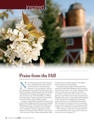 38  Spring 2015  SAVINGland  www.landtrustalliance.org
inspired
N
ow retired Congressman Dave Camp has
been a champion of the conservation tax
incentive because he understands how
important it is to saving land in America.
He understands because Land Trust Ambassador Glen
Chown cultivated a relationship with him, showing him
the benefits of the incentive by taking him out on the
land. As former chair of the House Ways and Means
Committee, Rep. Camp’s is a powerful voice, praising
the work of Chown and the Alliance in 2014.
“I want to congratulate my friend Glen Chown of the
Grand Traverse Regional Land Conservancy and Rand
Wentworth, president of the Land Trust Alliance, for
the hard work, energy and dedication they brought
to the campaign to make the conservation easement
donation tax credit permanent. While we came up just
a few votes short, it was a valiant and spectacular effort.
I could not have found finer partners in this fight to
protect America’s most special places.
“I am proud of my association with the tremendous
work of the Grand Traverse Regional Land Conservancy
and land trusts all across the country. America’s lands,
waters and open spaces are a part of our history,
our character and our way of life, yet they are under
pressure as never before. Conservation easements give
landowners the option to keep irreplaceable landscapes
in their natural state in perpetuity, ensuring these
outdoor treasures are not subdivided and exploited.
The conservation tax incentive has been an amazing
success, directly responsible for conserving more than
2 million acres of America’s natural outdoor heritage.
“The campaign to make this vital conservation tax
incentive permanent will continue and it is certain to
succeed in the next Congress.”
Praise from the Hill
ELLIE JOHNSON/COURTESY OF GRAND TRAVERSE REGIONAL LAND CONSERVANCY
 
