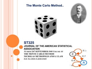 ST325
JOURNAL OF THE AMERICAN STATISTICAL
ASSOCIATION
NUMBER 247 SEPTEMBER 1949 VOLUME 44
THE MONTE CARLO METHOD
NICHOLAS METROPOLIS AND S. ULAM
LOS ALAMOS LABORATORY
The Monte Carlo Method..
 