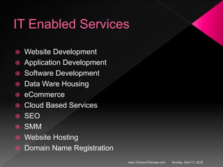 IT Enabled Services
 Website Development
 Application Development
 Software Development
 Data Ware Housing
 eCommerce
 Cloud Based Services
 SEO
 SMM
 Website Hosting
 Domain Name Registration
Sunday, April 17, 2016www.TempusTelcosys.com
 