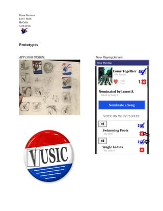  
Drew	
  Berman	
  	
  	
    
EDIT	
  4020  
McCalla  
4.28.2016  
	
  	
     
	
  
	
  
Prototypes	
  
	
  
	
  
APP	
  LOGO	
  DESIGN:	
   	
   	
   	
   	
   	
   Now	
  Playing	
  Screen:	
  
	
  	
  
	
  
	
  
	
  
	
  
	
  
	
  
	
  
	
  
	
  
	
  
	
  
	
  
	
  
	
  
	
  
	
  
 
