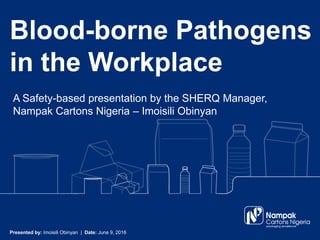 Blood-borne Pathogens
in the Workplace
A Safety-based presentation by the SHERQ Manager,
Nampak Cartons Nigeria – Imoisili Obinyan
Presented by: Imoisili Obinyan | Date: June 9, 2016
 