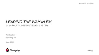 INTEGRATED EM SYSTEM
LEADING THE WAY IN EM
CLEARPLAY - INTEGRATED EM SYSTEM
Ken Feather
Marketing VP
June 2008
 