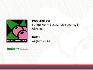 Prepared by:
FUNBERRY – best service agency in
Ukraine
Date:
August, 2014
 