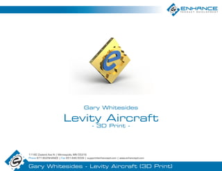 11180 Zealand Ave N | Minneapolis, MN 55316
Phone 877.99.ENHANCE | Fax 651.846.5039 | support@enhancepd.com | www.enhancepd.com
Gary Whitesides - Levity Aircraft (3D Print)
Gary Whitesides
Levity Aircraft
- 3D Print -
 