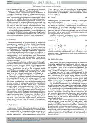 Please cite this article in press as: B.M. Dolman, et al., Integrated sophorolipid production and gravity separation, Process Biochem
(2016), http://dx.doi.org/10.1016/j.procbio.2016.12.021
ARTICLE IN PRESSG Model
PRBI-10893; No.of Pages10
B.M. Dolman et al. / Process Biochemistry xxx (2016) xxx–xxx 3
constant aeration rate of 1 l min−1. Fermenter pH was controlled to
a value of 3.5 by the addition of 3 M sodium hydroxide.
The feeding rates of rapeseed oil and glucose were similar for
fermentation one and two, to facilitate comparison, with different
feeding rates used for fermentation three and four, to give separa-
tion of sophorolipid to the top and bottom of the fermenter. Feeding
rates of oil were modiﬁed during the experiments to maintain a
low concentration, without limiting production, according to the
oil concentration in the samples. Glucose concentration was used
to control the relative density of the sophorolipid phase and the
bulk media to enable effective separation from either the top or
bottom of the separator, as well as being an important substrate
for sophorolipid production. The feed proﬁles are shown in Fig. 4.
The total sophorolipid produced was calculated by adding the
mass of sophorolipid in the fermenter and the mass of sophorolipid
removed from the fermenter using the separator. Contamination
was tested for visually using microscopy and by streak plating.
2.2. Separation
Integrated separation of the sophorolipid from the fermentation
broth was carried out using an in house built settling column, as
shown in Fig. 2. The integrated arrangement of the bioreactor and
settling column is shown in Fig. 3 with the settling column sup-
ported at an angle of 30◦ from horizontal. The separator was rinsed
with 70% ethanol before attaching to the fermenter. Sophorolipid
separation was carried out intermittently, based on visual observa-
tion of a sample taken from the bioreactor. When a signiﬁcant layer
of sophorolipid rich phase could be seen at either the top or bot-
tom of the sample in the universal bottle within 2 min separation
was initiated. Prior experiments indicated that at these conditions
separation is effective.
During separation, which was used intermittently during fer-
mentation, sophorolipid rich fermentation broth was continuously
circulated from the fermenter, through the settling column and
back to the fermenter. This was pumped from the fermenter
through a stainless steel tube with an inlet 20 mm from the bot-
tom of the fermenter, and then in 8 mm external diameter silicon
tubing of 1 mm wall thickness to and from the separator. The ﬂow
rate of media into and out of the settler was controlled to 1 ml s−1
using Matson Marlow 502 S and 503 U pumps (Watson Marlow,
UK). This ﬂowrate was based on the results of preliminary experi-
ments, giving a residence time in the settling column of 76 s, with
a total residence time in the column and tubing of 137 s. In the set-
tling column, the sophorolipid phase separates out towards either
the top or bottom of the column, depending on the relative density
of the sophorolipid and bulk media. Initially, broth is continuously
circulated and the sophorolipid product collects in the settling col-
umn. When the sophorolipid phase accumulating in the separator
reached 50% of the height of the separator, which typically occurred
after around three minutes of separator operation, the outlet pump
was started to continuously remove the sophorolipid product phase
at a rate controlled between 0.5 and 2 ml min−1, depending on the
accumulation or reduction of the sophorolipid phase in the set-
tling vessel. The separation was stopped when the separation rate
dropped below 0.5 ml min−1, until the condition for separation was
again observed.
2.3. Hydrodynamics
To determine the effect of the sophorolipid phase on the agita-
tion requirements, the sophorolipid enriched fractions, which had
been separated from the bioreactor using the separator over the
course of fermentation 2, were pooled and returned to the fer-
menter at 308 h after the start of the fermentation over a period of
12 min. The stirrer speed and dissolved oxygen percentages were
then monitored as the fermentation control returned the dissolved
oxygen percentage to the set point. The equation for power number
is shown in Eq. (1);
P = Np n3
D5
(1)
where P is power, Np is power number, is density, n is stirrer speed
and D is stirrer diameter.
Due to identical fermenters being used and assuming the den-
sity is constant (as density changes during the fermentation are
relatively small), the power input as a function of power number
can be calculated during the fermentation. The power input was
integrated over time to determine the power input for the whole
fermentation, with the power input for fermentations equated until
the time point of the ﬁrst separation.
Separation performance was measured in terms of enrichment
and recovery, which are deﬁned in Eqs. (2) and (3);
enrichment =
Cp
Cf
(2)
recovery (%) =
Cp × Vp
Cf × Vf
× 100 (3)
where Cp is the sophorolipid concentration in the product, Cf is the
product concentration in the fermenter before separation, Vp is the
volume of product phase recovered, and Vf is the initial volume of
liquid in the fermenter.
2.4. Analytical techniques
For all analysis, 5 ml of broth was removed from the bioreactor or
5 ml product was taken from the sophorolipid collection vessel con-
nected to the separator. The sample was centrifuged at 5000 rpm
for 5 min using a Sigma 6–16S centrifuge (Sigma laboratory cen-
trifuges, Germany) and the glucose in the supernatant quantiﬁed
using a TrueResult
®
blood glucose monitor (Nipro, Japan).
A hexane extraction to extract residual rapeseed oil fol-
lowed by a triple ethyl acetate extraction to extract sophorolipid
were then applied to the whole sample, with oil concentra-
tion measured gravimetrically from the hexane extraction, and
sophorolipid measured gravimetrically from the pooled ethyl
acetate extracts[24–26]. These extracts were dried to constant
weight in weighing dishes at ambient temperature for 30 h.
Cell growth was determined by both dry cell weight and optical
density measurement. After the aforementioned hexane and ethyl
acetate extractions, 8 ml distilled water was added to the remainder
of the sample in the centrifuge tubes, which were then centrifuged
at 8000 rpm for 10 min. The supernatant was discarded and the
resulting cell pellet was resuspended in 8 ml distilled water. This
cell suspension was transferred to drying trays, which were dried
to constant weight at 90 ◦C in a drying oven. Optical density was
used as a proxy for dry cell weight when diluting the inoculum, at
a wavelength of 600 nm.
The structure of the sophorolipids produced was determined
with negative electrospray ionisation mass spectrometry, using
an Agilent 6520 QTOF mass spectrometer (Agilent, United States).
Samples were prepared by redissolving the ethyl acetate extracts,
i.e. sophorolipids, in ethyl acetate, and ﬁltering using a 0.2 ␮m ﬁlter.
Flow injection analysis was used, at 0.3 ml min−1, 50% acetonitrile,
0.1% formic acid and 49.9 % water, with an injection volume of 2 ␮l.
The viscosity of the product phase was measured using an
AR2000 controlled rotational rheometer with cone geometry (TA
Instruments, USA).
 