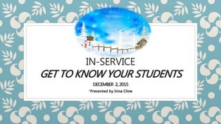 IN-SERVICE
GET TO KNOW YOUR STUDENTS
DECEMBER 2,2015
*Presented by Irina Cline
 