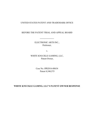 UNITED STATES PATENT AND TRADEMARK OFFICE
BEFORE THE PATENT TRIAL AND APPEAL BOARD
ELECTRONIC ARTS INC.,
Petitioner,
v.
WHITE KNUCKLE GAMING, LLC,
Patent Owner,
Case No. IPR2016-00634
Patent 8,540,575
WHITE KNUCKLE GAMING, LLC’S PATENT OWNER RESPONSE
 