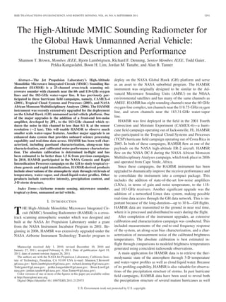 IEEE TRANSACTIONS ON GEOSCIENCE AND REMOTE SENSING, VOL. 49, NO. 9, SEPTEMBER 2011 3291
The High-Altitude MMIC Sounding Radiometer for
the Global Hawk Unmanned Aerial Vehicle:
Instrument Description and Performance
Shannon T. Brown, Member, IEEE, Bjorn Lambrigtsen, Richard F. Denning, Senior Member, IEEE, Todd Gaier,
Pekka Kangaslahti, Boon H. Lim, Jordan M. Tanabe, and Alan B. Tanner
Abstract—The Jet Propulsion Laboratory’s High-Altitude
Monolithic Microwave Integrated Circuit (MMIC) Sounding Ra-
diometer (HAMSR) is a 25-channel cross-track scanning mi-
crowave sounder with channels near the 60- and 118-GHz oxygen
lines and the 183-GHz water-vapor line. It has previously par-
ticipated in three hurricane ﬁeld campaigns, namely, CAMEX-4
(2001), Tropical Cloud Systems and Processes (2005), and NASA
African Monsoon Multidisciplinary Analyses (2006). The HAMSR
instrument was recently extensively upgraded for the deployment
on the Global Hawk (GH) unmanned aerial vehicle platform. One
of the major upgrades is the addition of a front-end low-noise
ampliﬁer, developed by JPL, to the 183-GHz channel which re-
duces the noise in this channel to less than 0.1 K at the sensor
resolution (∼2 km). This will enable HAMSR to observe much
smaller scale water-vapor features. Another major upgrade is an
enhanced data system that provides onboard science processing
capability and real-time data access. HAMSR has been well char-
acterized, including passband characterization, along-scan bias
characterization, and calibrated noise-performance characteriza-
tion. The absolute calibration is determined in-ﬂight and has
been estimated to be better than 1.5 K from previous campaigns.
In 2010, HAMSR participated in the NASA Genesis and Rapid
Intensiﬁcation Processes campaign on the GH to study tropical cy-
clone genesis and rapid intensiﬁcation. HAMSR-derived products
include observations of the atmospheric state through retrievals of
temperature, water-vapor, and cloud-liquid-water proﬁles. Other
products include convective intensity, precipitation content, and
3-D storm structure.
Index Terms—Airborne remote sensing, microwave sounder,
tropical cyclone, unmanned aerial vehicle.
I. INTRODUCTION
THE High-Altitude Monolithic Microwave Integrated Cir-
cuit (MMIC) Sounding Radiometer (HAMSR) is a cross-
track scanning atmospheric sounder which was designed and
built at the NASA Jet Propulsion Laboratory under a grant
from the NASA Instrument Incubator Program in 2001. Be-
ginning in 2008, HAMSR was extensively upgraded under the
NASA Airborne Instrument Technology Transfer program to
Manuscript received July 1, 2010; revised December 10, 2010 and
January 27, 2011; accepted February 6, 2011. Date of publication April 19,
2011; date of current version August 26, 2011.
The authors are with the NASA Jet Propulsion Laboratory, California Insti-
tute of Technology, Pasadena, CA 91109 USA (e-mail: Shannon.T.Brown@
jpl.nasa.gov; bjorn.lambrigtsen@jpl.nasa.gov; richard.denning@jpl.nasa.gov;
Todd.gaier@jpl.nasa.gov; pekka.kangaslahti@jpl.nasa.gov; Boon.Lim@jpl.
nasa.gov; jordan.tanabe@jpl.nasa.gov; Alan.Tanner@jpl.nasa.gov).
Color versions of one or more of the ﬁgures in this paper are available online
at http://ieeexplore.ieee.org.
Digital Object Identiﬁer 10.1109/TGRS.2011.2125973
deploy on the NASA Global Hawk (GH) platform and serve
as an asset to the NASA suborbital program. The HAMSR
instrument was originally designed to be similar to the Ad-
vanced Microwave Sounding Units (AMSU) on the NOAA
environmental satellites and has many of the same channels as
AMSU. HAMSR has eight sounding channels near the 60-GHz
oxygen-line complex, ten channels near the 118.75-GHz oxygen
line, and seven channels near the 183.31-GHz water-vapor
line.
HAMSR was ﬁrst deployed in the ﬁeld in the 2001 Fourth
Convection and Moisture Experiment (CAMEX-4)—a hurri-
cane ﬁeld campaign operating out of Jacksonville, FL. HAMSR
also participated in the Tropical Cloud Systems and Processes
(TCSP) hurricane ﬁeld campaign operating out of Costa Rica in
2005. In both of these campaigns, HAMSR ﬂew as one of the
payloads on the NASA high-altitude ER-2 aircraft. HAMSR
ﬂew on the NASA DC-8 during the NASA African Monsoon
Multidisciplinary Analyses campaign, which took place in 2006
and operated from Cape Verde, Africa.
Since these campaigns, the HAMSR instrument has been
upgraded to dramatically improve the receiver performance and
to consolidate the instrument into a compact package. This
includes the addition of state-of-the-art low-noise ampliﬁers
(LNAs), in terms of gain and noise temperature, to the 118-
and 183-GHz receivers. Another signiﬁcant upgrade was the
addition of a networked Linux data system, making possible
real-time data access through the GH data network. This is im-
portant because of the long-duration—up to 30 h—GH ﬂights.
HAMSR data are transmitted to the ground in near real time,
where it is processed and distributed to users during the ﬂight.
After completion of the instrument upgrades, an extensive
calibration and characterization campaign was conducted. This
included measurements of the end-to-end frequency response
of the system, an along-scan bias characterization, and a char-
acterization of measurement noise of the calibrated brightness
temperatures. The absolute calibration is best estimated in-
ﬂight through comparisons to modeled brightness temperatures
generated using coincident radiosonde observations.
A main application for HAMSR data is to retrieve the ther-
modynamic state of the atmosphere through 3-D temperature
and water-vapor proﬁles as well as cloud liquid water. Because
of its proﬁling capability, HAMSR is also valuable for observa-
tions of the precipitation structure of storms. In past hurricane
ﬁeld campaigns, HAMSR data have been used to reveal both
the precipitation structure of several mature hurricanes as well
U.S. Government work not protected by U.S. copyright.
 