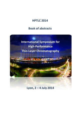 HPTLC 2014
Book of abstracts
International Symposium for
High-Performance
Thin-Layer Chromatography
© Nicolas Robin
Lyon, 2 – 4 July 2014
 