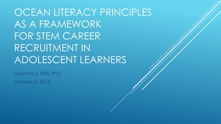 OCEAN LITERACY PRINCIPLES
AS A FRAMEWORK
FOR STEM CAREER
RECRUITMENT IN
ADOLESCENT LEARNERS
Gwynne S. Rife, PhD
January 6, 2015
 