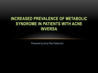 Presented by Emily Pearl Seferovich
INCREASED PREVALENCE OF METABOLIC
SYNDROME IN PATIENTS WITH ACNE
INVERSA
 