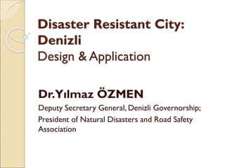 Disaster Resistant City:
Denizli
Design & Application
Dr.Yılmaz ÖZMEN
Deputy Secretary General, Denizli Governorship;
President of Natural Disasters and Road Safety
Association
 