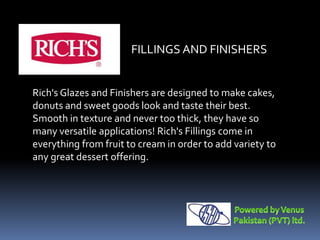 Rich's Glazes and Finishers are designed to make cakes,
donuts and sweet goods look and taste their best.
Smooth in texture and never too thick, they have so
many versatile applications! Rich's Fillings come in
everything from fruit to cream in order to add variety to
any great dessert offering.
FILLINGS AND FINISHERS
 