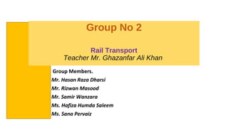 Group No 2
Rail Transport
Teacher Mr. Ghazanfar Ali Khan
Group Members.
Mr. Hasan Raza Dharsi
Mr. Rizwan Masood
Mr. Samir Wanzara
Ms. Hafiza Humda Saleem
Ms. Sana Pervaiz
 
