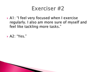  A1: “I feel very focused when I exercise
regularly. I also am more sure of myself and
feel like tackling more tasks.”
 A2: “Yes.”
 