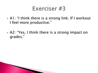  A1: “I think there is a strong link. If I workout
I feel more productive.”
 A2: “Yes, I think there is a strong impact on
grades.”
 