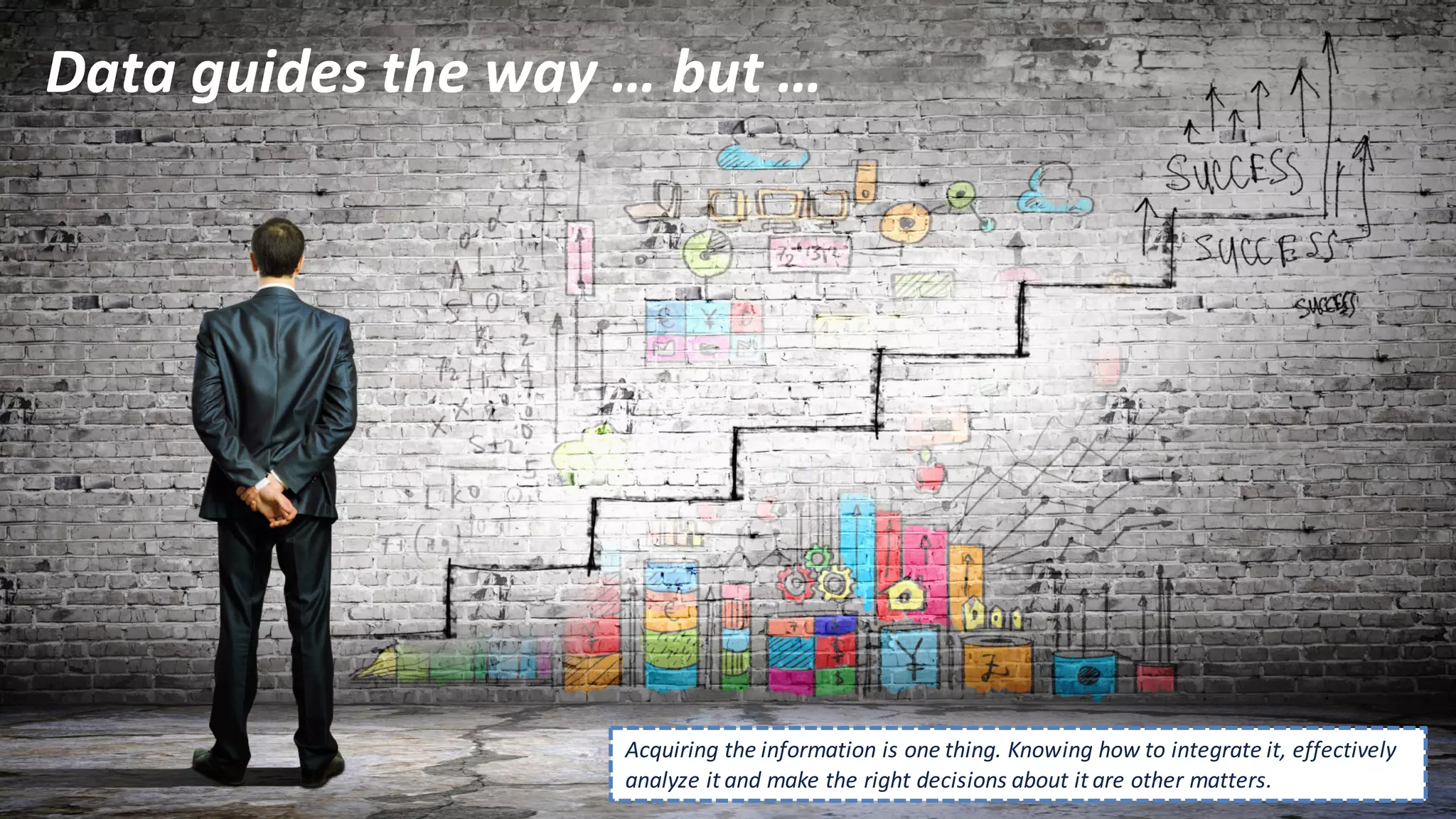 Data	
  guides	
  the	
  way	
  …	
  but	
  …
Acquiring	
  the	
  information	
  is	
  one	
  thing.	
  Knowing	
  how	
  to	
  integrate	
  it,	
  effectively	
  
analyze it	
  and	
  make	
  the	
  right	
  decisions	
  about	
  it	
  are	
  other	
  matters.
 